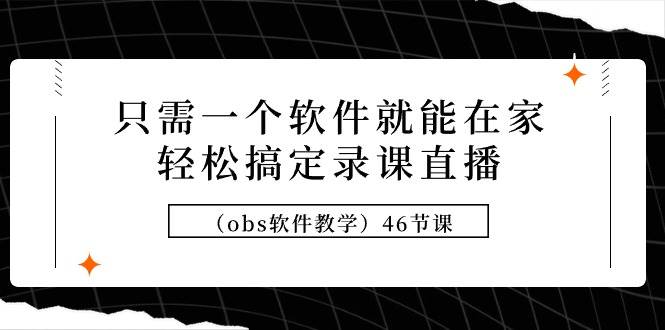 只需一个软件就能在家轻松搞定录课直播（obs软件教学）46节课-千图副业网