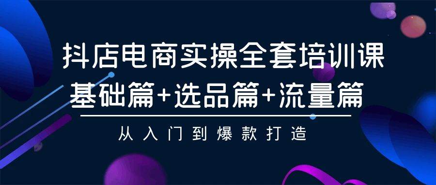 抖店电商实操全套培训课：基础篇+选品篇+流量篇，从入门到爆款打造-千图副业网