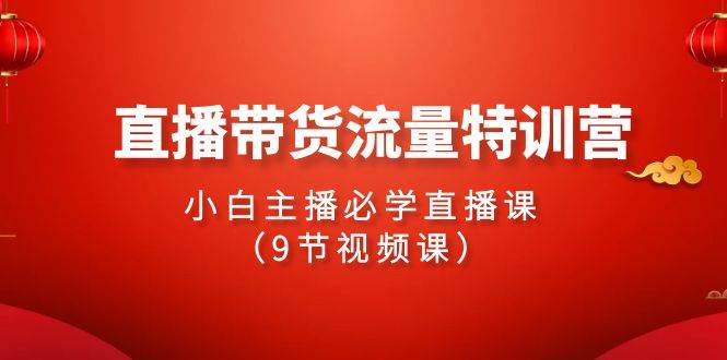 2024直播带货流量特训营，小白主播必学直播课（9节视频课）-千图副业网