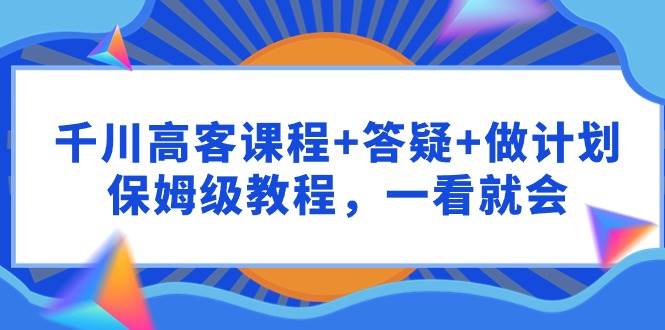 千川 高客课程+答疑+做计划，保姆级教程，一看就会-千图副业网