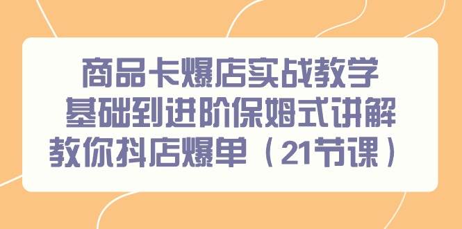 商品卡爆店实战教学，基础到进阶保姆式讲解教你抖店爆单（21节课）-千图副业网