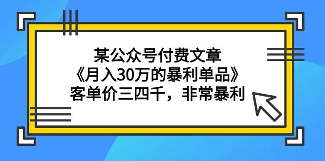 某公众号付费文章《月入30万的暴利单品》客单价三四千，非常暴利-千图副业网