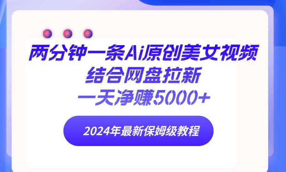 两分钟一条Ai原创美女视频结合网盘拉新，一天净赚5000+ 24年最新保姆级教程-千图副业网