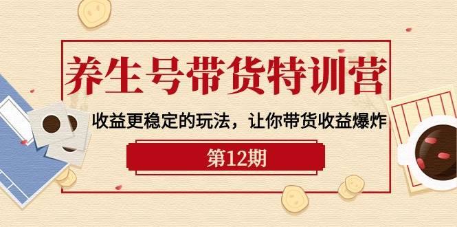 养生号带货特训营【12期】收益更稳定的玩法，让你带货收益爆炸-9节直播课-千图副业网