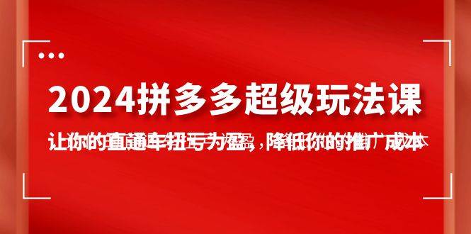 2024拼多多-超级玩法课，让你的直通车扭亏为盈，降低你的推广成本-7节课-千图副业网