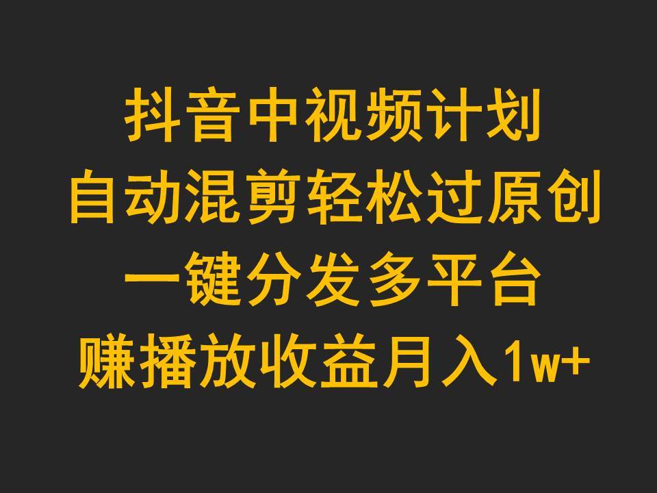 抖音中视频计划，自动混剪轻松过原创，一键分发多平台赚播放收益，月入1w+-千图副业网