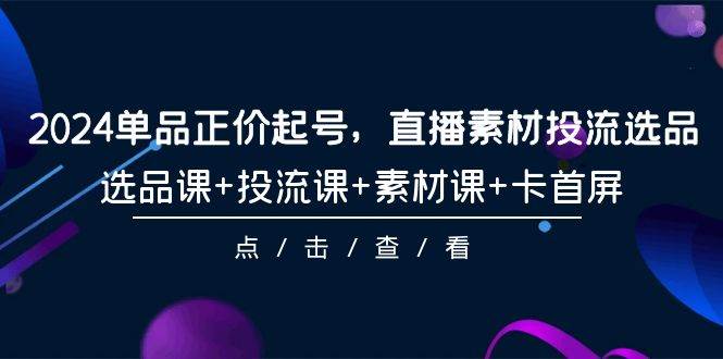 2024单品正价起号，直播素材投流选品，选品课+投流课+素材课+卡首屏-101节-千图副业网