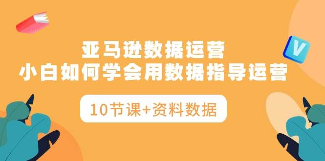 亚马逊数据运营，小白如何学会用数据指导运营（10节课+资料数据）-千图副业网