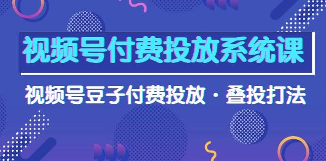 视频号付费投放系统课，视频号豆子付费投放·叠投打法（高清视频课）-千图副业网