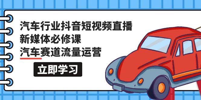 汽车行业 抖音短视频-直播新媒体必修课，汽车赛道流量运营（118节课）-千图副业网