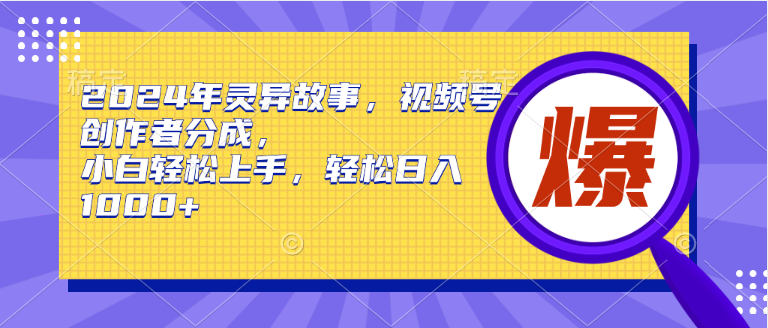 2024年灵异故事，视频号创作者分成，小白轻松上手，轻松日入1000+-千图副业网