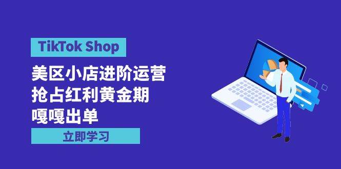 TikTok Shop-美区小店进阶运营，抢占红利黄金期 嘎嘎出单（7节课）-千图副业网