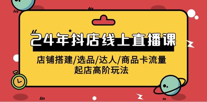 2024年抖店线上直播课，店铺搭建/选品/达人/商品卡流量/起店高阶玩法-千图副业网