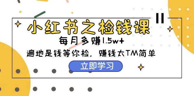 小红书之检钱课：从0开始实测每月多赚1.5w起步，赚钱真的太简单了（98节）-千图副业网