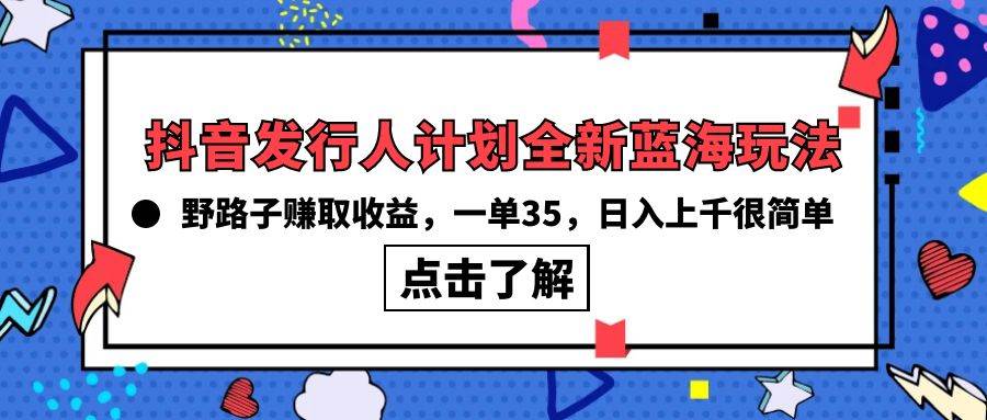 抖音发行人计划全新蓝海玩法，野路子赚取收益，一单35，日入上千很简单!-千图副业网