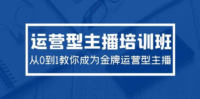 2024运营型主播培训班：从0到1教你成为金牌运营型主播（29节课）-千图副业网