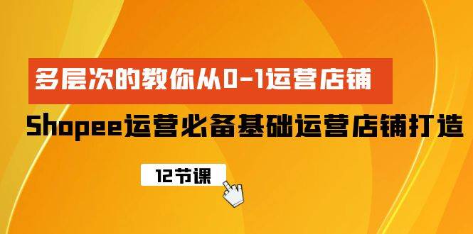 Shopee-运营必备基础运营店铺打造，多层次的教你从0-1运营店铺-千图副业网