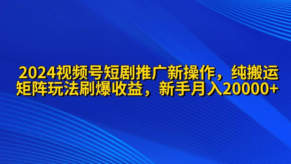 2024视频号短剧推广新操作 纯搬运+矩阵连爆打法刷爆流量分成 小白月入20000-千图副业网