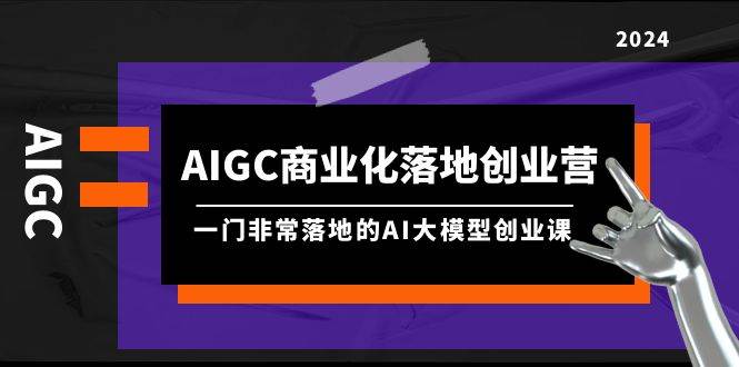 AIGC-商业化落地创业营，一门非常落地的AI大模型创业课（8节课+资料）-千图副业网