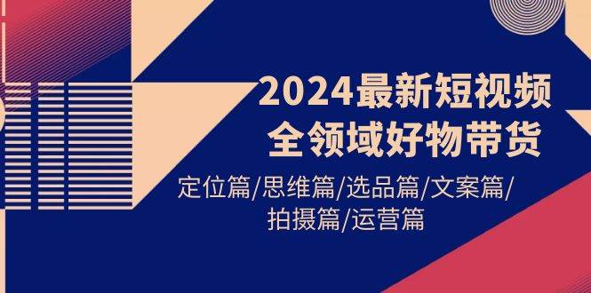 2024最新短视频全领域好物带货 定位篇/思维篇/选品篇/文案篇/拍摄篇/运营篇-千图副业网