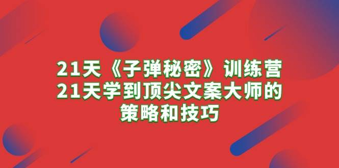 21天《子弹秘密》训练营，21天学到顶尖文案大师的策略和技巧-千图副业网