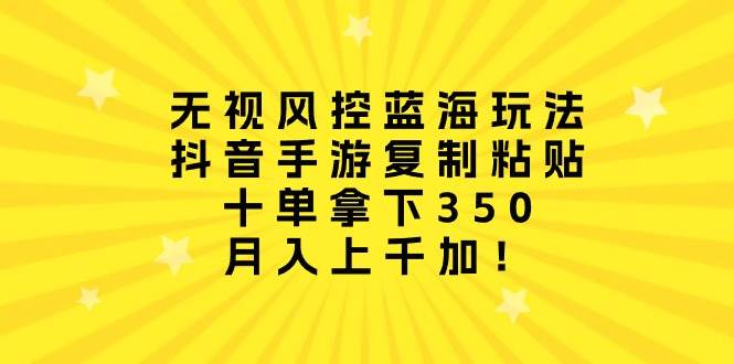 无视风控蓝海玩法，抖音手游复制粘贴，十单拿下350，月入上千加！-千图副业网