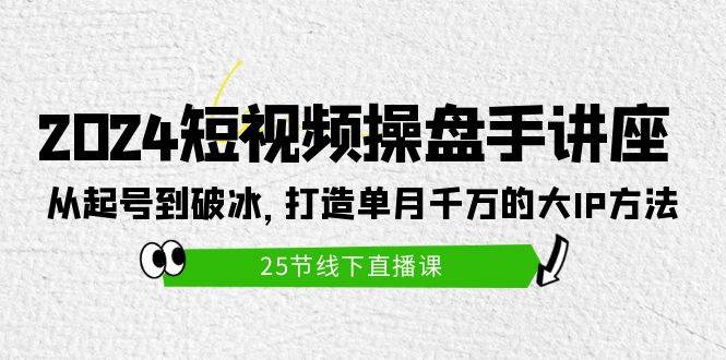 2024短视频操盘手讲座：从起号到破冰，打造单月千万的大IP方法（25节）-千图副业网