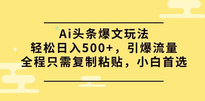 Ai头条爆文玩法，轻松日入500+，引爆流量全程只需复制粘贴，小白首选-千图副业网