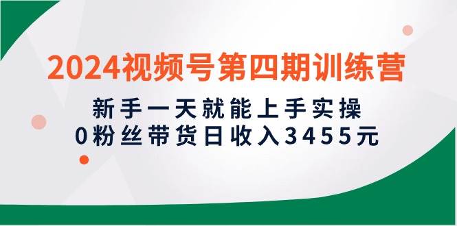 2024视频号第四期训练营，新手一天就能上手实操，0粉丝带货日收入3455元-千图副业网