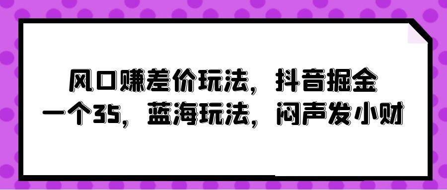 风口赚差价玩法，抖音掘金，一个35，蓝海玩法，闷声发小财-千图副业网