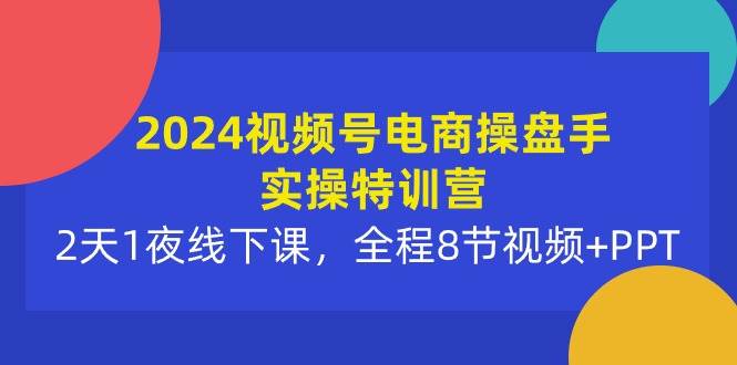 2024视频号电商操盘手实操特训营：2天1夜线下课，全程8节视频+PPT-千图副业网