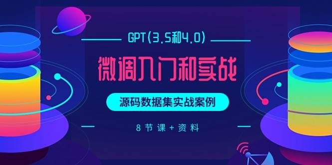 GPT(3.5和4.0)微调入门和实战，源码数据集实战案例（8节课+资料）-千图副业网