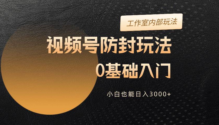 2024视频号升级防封玩法，零基础入门，小白也能日入3000+-千图副业网