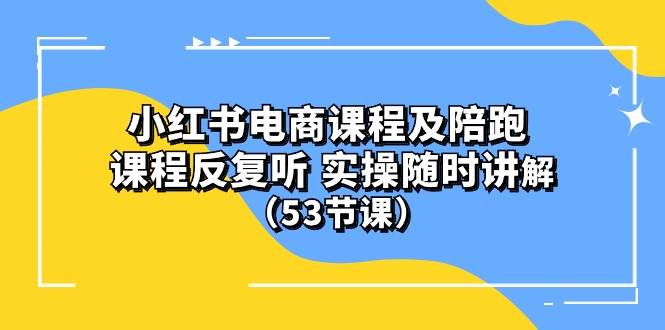 小红书电商课程陪跑课 课程反复听 实操随时讲解 （53节课）-千图副业网