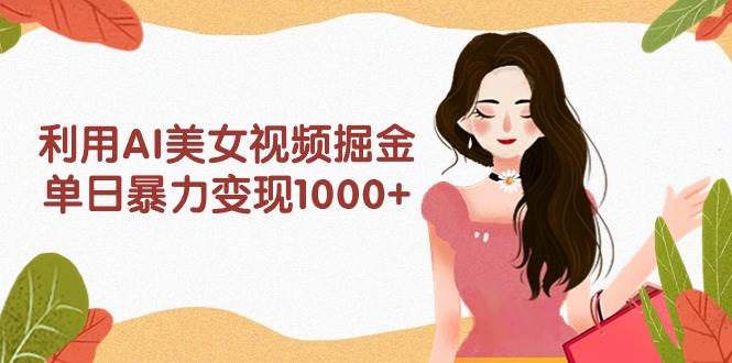 利用AI美女视频掘金，单日暴力变现1000+，多平台高收益，小白跟着干就完…-千图副业网