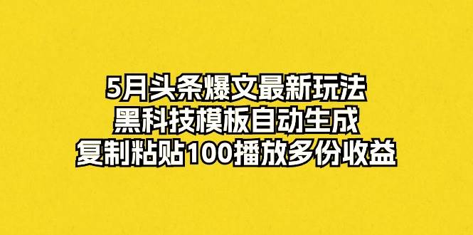 5月头条爆文最新玩法，黑科技模板自动生成，复制粘贴100播放多份收益-千图副业网