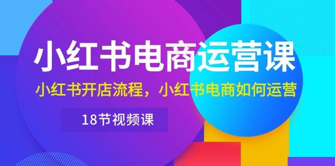 小红书·电商运营课：小红书开店流程，小红书电商如何运营（18节视频课）-千图副业网