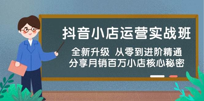 抖音小店运营实战班，全新升级 从零到进阶精通 分享月销百万小店核心秘密-千图副业网