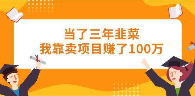 当了三年韭菜我靠卖项目赚了100万-千图副业网