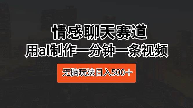 情感聊天赛道 用al制作一分钟一条视频 无脑玩法日入500＋-千图副业网