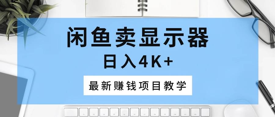 闲鱼卖显示器，日入4K+，最新赚钱项目教学-千图副业网