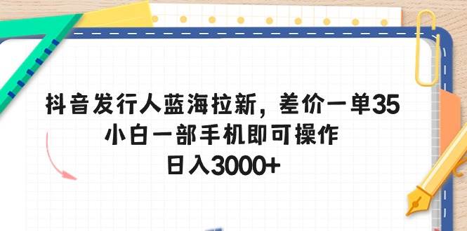 抖音发行人蓝海拉新，差价一单35，小白一部手机即可操作，日入3000+-千图副业网