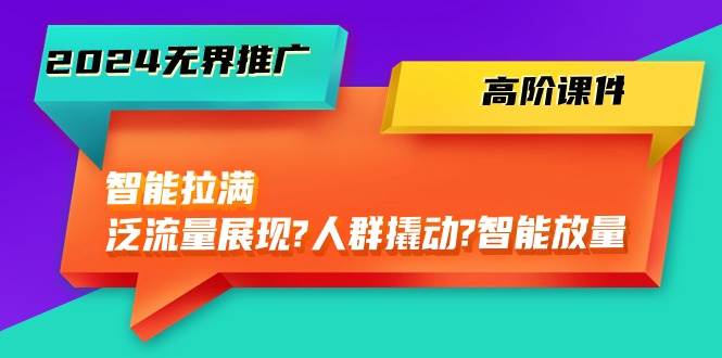 2024无界推广 高阶课件，智能拉满，泛流量展现→人群撬动→智能放量-45节-千图副业网