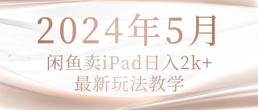 2024年5月闲鱼卖ipad日入2k，最新玩法教学-千图副业网