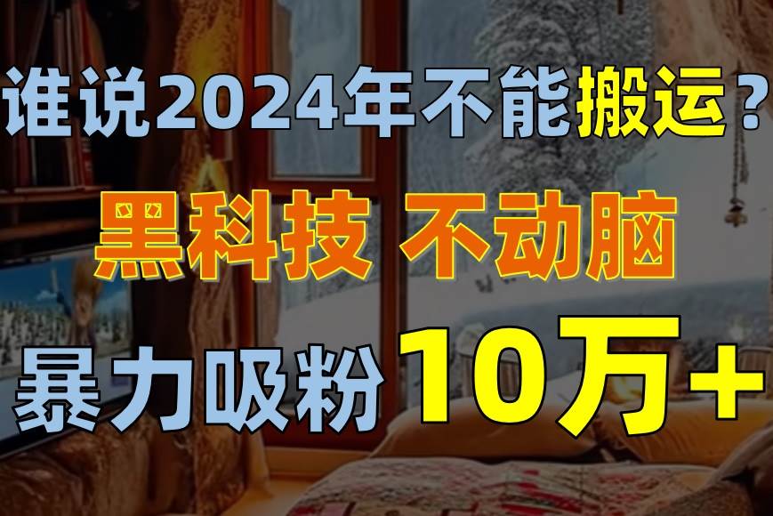 谁说2024年不能搬运？只动手不动脑，自媒体平台单月暴力涨粉10000+-千图副业网