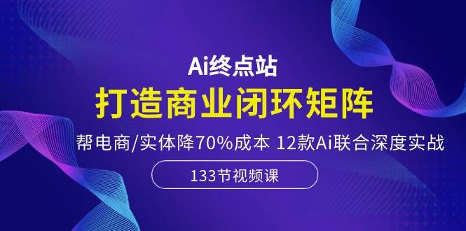 Ai终点站，打造商业闭环矩阵，帮电商/实体降70%成本，12款Ai联合深度实战-千图副业网