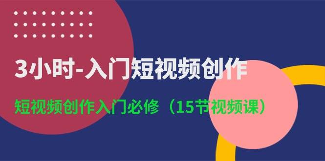 3小时-入门短视频创作：短视频创作入门必修（15节视频课）-千图副业网