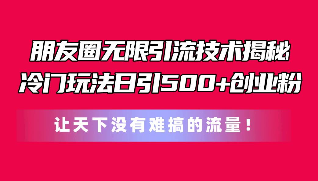 朋友圈无限引流技术揭秘，一个冷门玩法日引500+创业粉，让天下没有难搞…-千图副业网