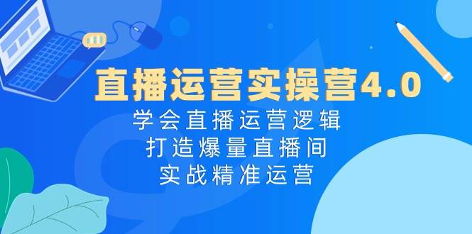 直播运营实操营4.0：学会直播运营逻辑，打造爆量直播间，实战精准运营-千图副业网