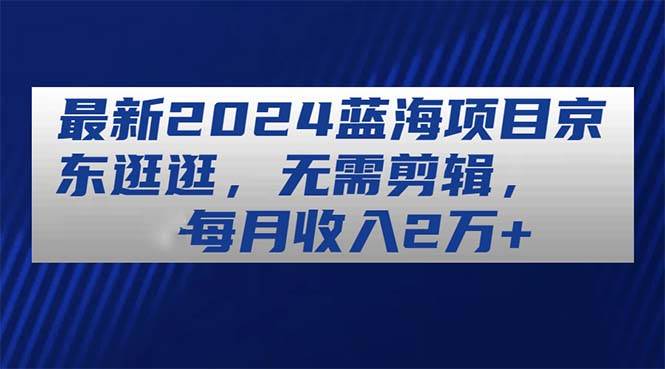 最新2024蓝海项目京东逛逛，无需剪辑，每月收入2万+-千图副业网